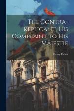 The Contra-replicant, his Complaint to His Maiestie af Henry Parker