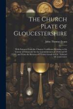 The Church Plate of Gloucestershire: With Extracts From the Chantry Certificates Relating to the County of Gloucester by the Commissioners of 2 Edward af John Thomas Evans