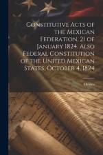 Constitutive Acts of the Mexican Federation, 21 of January 1824. Also Federal Constitution of the United Mexican States, October 4, 1824 af Mexico