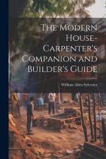 The Modern House-Carpenter's Companion and Builder's Guide af William Allen Sylvester