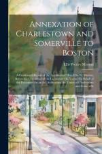 Annexation of Charlestown and Somerville to Boston: A Condensed Report of the Argument of Hon. Ellis W. Morton, Before the Committee of the Legislatur af Ellis Wesley Morton