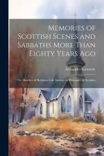 Memories of Scottish Scenes and Sabbaths More Than Eighty Years Ago; Or, Sketches of Religious Life Among the Peasantry of Ayrshire af Alexander Kennedy
