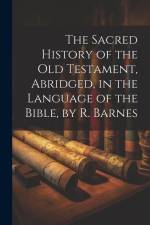 The Sacred History of the Old Testament, Abridged, in the Language of the Bible, by R. Barnes af Anonymous