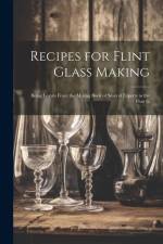 Recipes for Flint Glass Making: Being Leaves From the Mixing Book of Several Experts in the Flint G af Anonymous