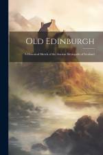 Old Edinburgh: A Historical Sketch of the Ancient Metropolis of Scotland af Anonymous