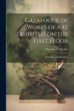 Catalogue of Works of Art Exhibited on the First Floor: Sculpture and Antiquities af Museum of Fine Arts