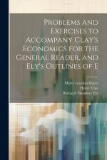 Problems and Exercises to Accompany Clay's Economics for the General Reader, and Ely's Outlines of E af Richard Theodore Ely