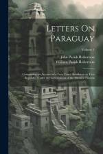 Letters On Paraguay: Comprising an Account of a Four Years' Residence in That Republic, Under the Government of the Dictator Francia; Volum af John Parish Robertson