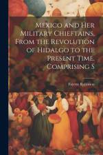 Mexico and Her Military Chieftains, From the Revolution of Hidalgo to the Present Time. Comprising S af Fayette Robinson
