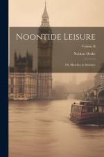 Noontide Leisure: Or, Sketches in Summer; Volume II af Nathan Drake