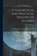 A Theoretical and Practical Treatise on Algebra: In Which the Excellencies of the Demonstrative af H. N. Robinson