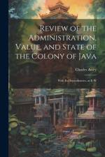 Review of the Administration, Value, and State of the Colony of Java: With Its Dependencies, as it W af Charles Assey