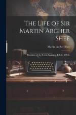 The Life of Sir Martin Archer Shee: President of the Royal Academy, F.R.S., D.C.L af Martin Archer Shee