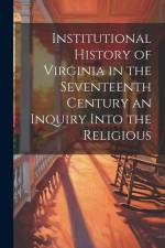 Institutional History of Virginia in the Seventeenth Century an Inquiry Into the Religious af Anonymous