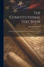 The Constitutional Text Book: A Practical and Familiar Exposition of the Constitution of the United af Furman Sheppard