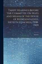 Tariff Hearings Before the Committee On Ways and Means of the House of Representatives, Sixtieth Congress, 1908-1909: Appendix af Anonymous