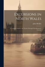 Excursions in North Wales: A Complete Guide to the Tourist Through That Romantic Country af John Hicklin