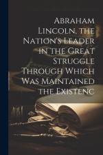 Abraham Lincoln, the Nation's Leader in the Great Struggle Through Which was Maintained the Existenc af Anonymous