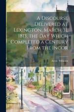 A Discourse Delivered at Lexington, March 31, 1813, the day Which Completed a Century From the Incor af Williams Avery
