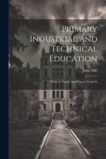 Primary Industrial and Technical Education: What to Teach, and How to Teach It af John Mill