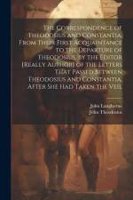 The Correspondence of Theodosius and Constantia, From Their First Acquaintance to the Departure of Theodosius, by the Editor [Really Author] of the Le af John Langhorne