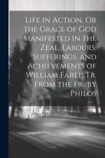 Life in Action, Or the Grace of God Manifested in the Zeal, Labours, Sufferings, and Achievements of William Farel, Tr. From the Fr., by Philos af Anonymous