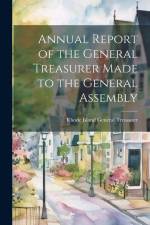 Annual Report of the General Treasurer Made to the General Assembly af Rhode Island General Treasurer