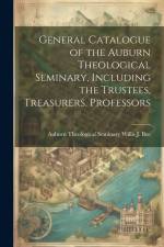 General Catalogue of the Auburn Theological Seminary, Including the Trustees, Treasurers, Professors af N. Y. ). Theological Seminary (Auburn