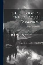 Guide Book to the Canadian Dominion: Containing Full Information for the Emigrant, the Tourist af Harvey John Philpot