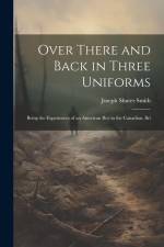 Over There and Back in Three Uniforms: Being the Experiences of an American Boy in the Canadian, Bri af Joseph Shuter Smith