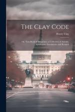 The Clay Code: Or, Text-book of Eloquence, a Collection of Axioms, Apothegms, Sentiments, and Remark