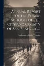 Annual Report of the Public Schools of the City and County of San Francisco af Francisco (Calif Board of Education