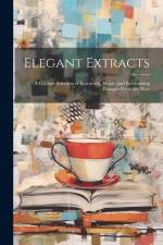 Elegant Extracts; a Copious Selection of Instructive, Moral, and Entertaining Passages From the Most af Anonymous