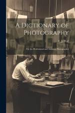 A Dictionary of Photography: For the Professional and Amateur Photographer af Wall E. J. (Edward John)