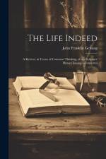 The Life Indeed; a Review, in Terms of Common Thinking, of the Scripture History Issuing in Immortal af John Franklin Genung