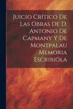 Juicio Crítico de las Obras de D. Antonio de Capmany y de Montpalau Memoria Escribióla af Anonymous