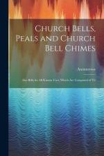 Church Bells, Peals and Church Bell Chimes: Also Bells for all Known Uses, Which are Composed of Th af Anonmyous