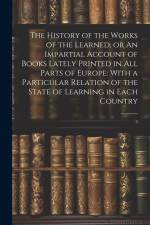 The History of the Works of the Learned, or An Impartial Account of Books Lately Printed in all Parts of Europe: With a Particular Relation of the Sta af Anonymous