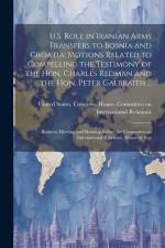 U.S. Role in Iranian Arms Transfers to Bosnia and Croatia; Motions Related to Compelling the Testimony of the Hon. Charles Redman and the Hon. Peter G af United States Congress House Commi