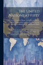 The United Nations at Fifty: Hearing Before the Subcommittee on International Security, International Organizations, and Human Rights of the Commit af United States Congress House Commi
