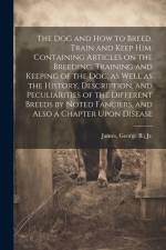 The dog and how to Breed, Train and Keep him. Containing Articles on the Breeding, Training and Keeping of the dog, as Well as the History, Descriptio af George B. Jr. ]. [From Old Cat [James