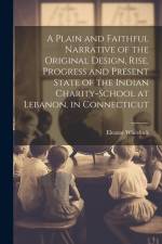A Plain and Faithful Narrative of the Original Design, Rise, Progress and Present State of the Indian Charity-school at Lebanon, in Connecticut af Eleazar Wheelock
