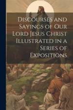 Discourses and Sayings of our Lord Jesus Christ Illustrated in a Series of Expositions af Anonymous