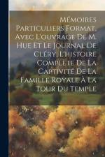 Mémoires particuliers format, avec l'ouvrage de M. Hue et le journal de Cléry, l'histoire complète de la captivité de la famille royale à la tour du T af Anonymous