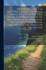 The Reply Of ... Doctor Caulfield ... And Of The Roman Catholic Clergy Of Wexford, To The Misrepresentations Of Sir R. Musgrave [in Memoirs Of The Dif af St Bart ).