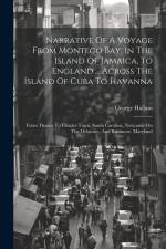 Narrative Of A Voyage From Montego Bay, In The Island Of Jamaica, To England ... Across The Island Of Cuba To Havanna: From Thence To Charles Town, So af George Hallam