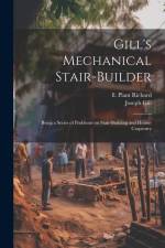 Gill's Mechanical Stair-builder: Being a Series of Problems on Stair-building and House-carpentry af Joseph Gill