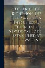 A Letter To The Right Hon. The Lord Mayor, On The Subject Of The Intended New Docks To Be Established At Wapping af Anonymous
