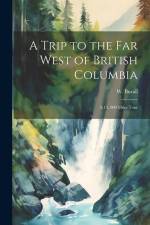 A Trip to the far West of British Columbia: A 13, 000 Miles Tour af W. Burall