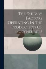 The Dietary Factors Operating In The Production Of Polyneuritis af Anonymous